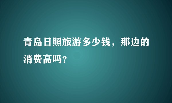 青岛日照旅游多少钱，那边的消费高吗？