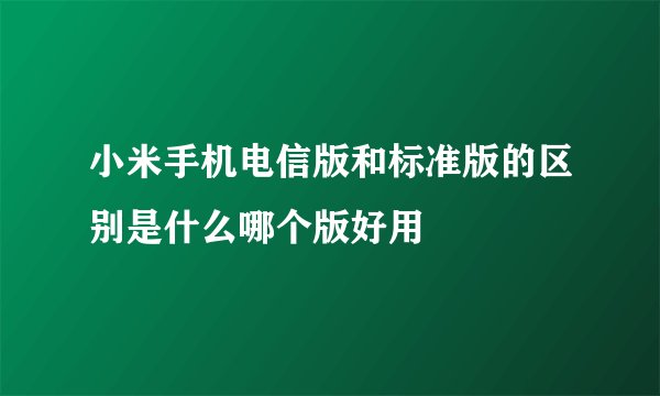 小米手机电信版和标准版的区别是什么哪个版好用