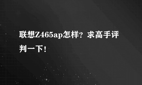 联想Z465ap怎样？求高手评判一下！