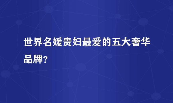 世界名媛贵妇最爱的五大奢华品牌？