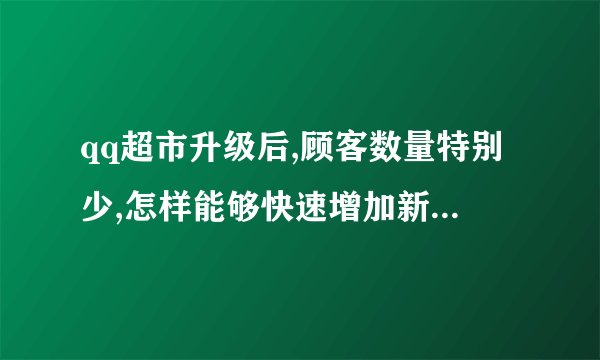 qq超市升级后,顾客数量特别少,怎样能够快速增加新顾客的数量。