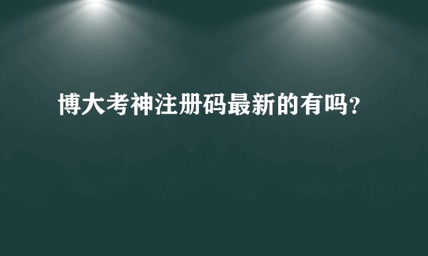博大考神注册码最新的有吗？