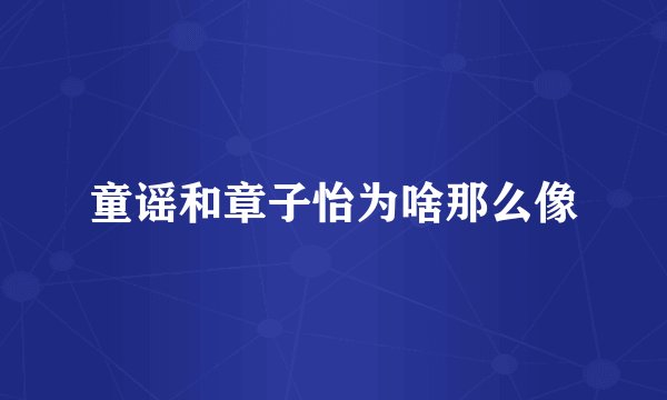 童谣和章子怡为啥那么像