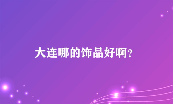大连哪的饰品好啊？