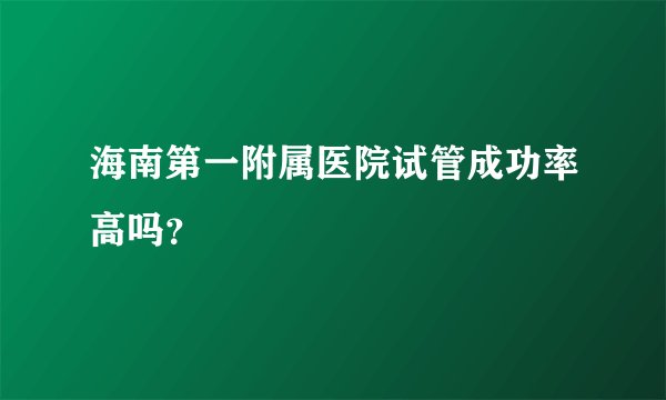 海南第一附属医院试管成功率高吗？