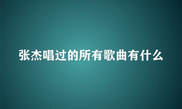 张杰唱过的所有歌曲有什么