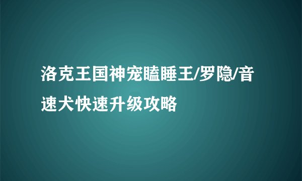 洛克王国神宠瞌睡王/罗隐/音速犬快速升级攻略