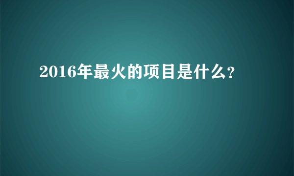 2016年最火的项目是什么？