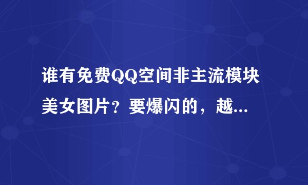 谁有免费QQ空间非主流模块 美女图片?要爆闪的,越刺激越好。