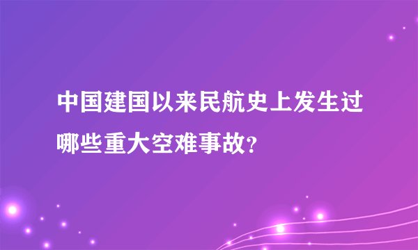 中国建国以来民航史上发生过哪些重大空难事故？