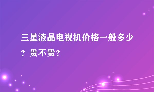 三星液晶电视机价格一般多少？贵不贵？