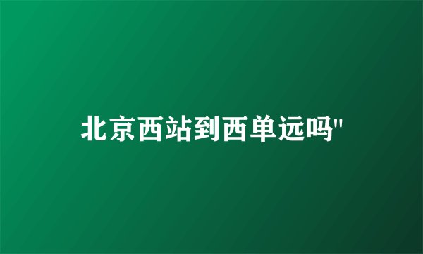 北京西站到西单远吗