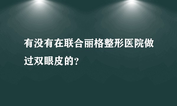 有没有在联合丽格整形医院做过双眼皮的？