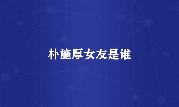朴施厚女友是谁