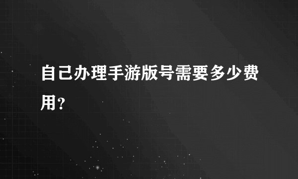 自己办理手游版号需要多少费用？