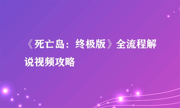 《死亡岛：终极版》全流程解说视频攻略