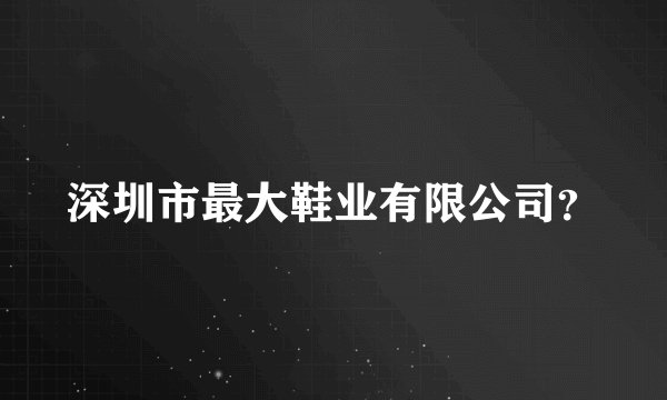 深圳市最大鞋业有限公司？
