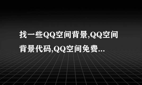 找一些QQ空间背景,QQ空间背景代码,QQ空间免费背景,QQ空间免费背景代码,QQ空间黑色背景代码