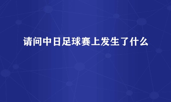 请问中日足球赛上发生了什么