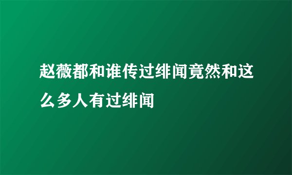 赵薇都和谁传过绯闻竟然和这么多人有过绯闻