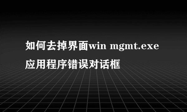 如何去掉界面win mgmt.exe应用程序错误对话框