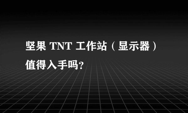 坚果 TNT 工作站（显示器）值得入手吗？