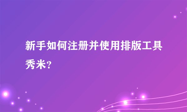 新手如何注册并使用排版工具秀米?