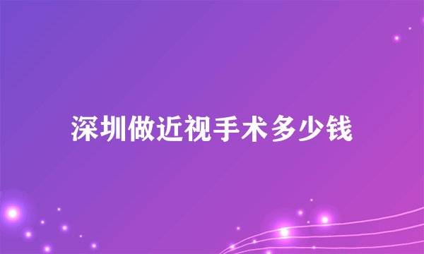 深圳做近视手术多少钱