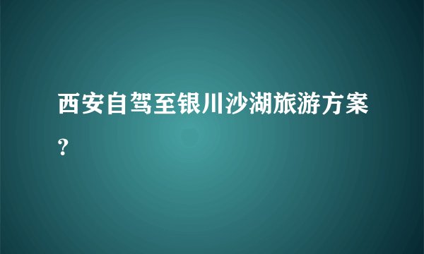 西安自驾至银川沙湖旅游方案？
