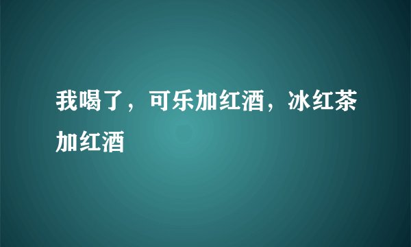 我喝了，可乐加红酒，冰红茶加红酒