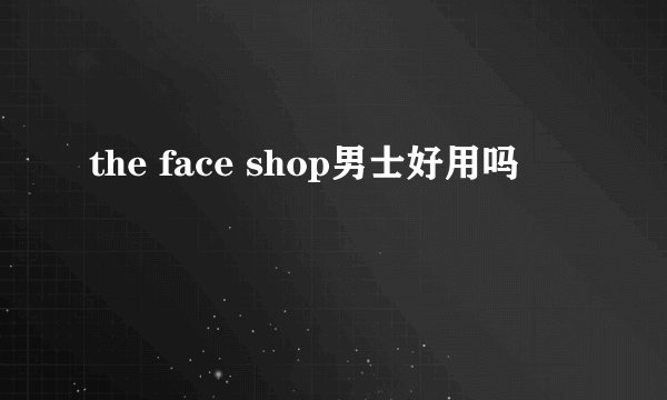the face shop男士好用吗