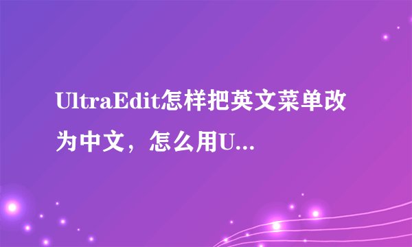 UltraEdit怎样把英文菜单改为中文，怎么用UltraEdit汉化英文软件？