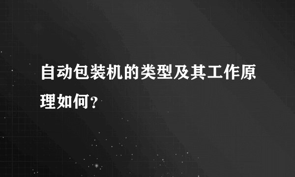 自动包装机的类型及其工作原理如何？