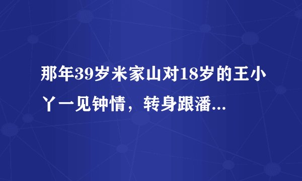 那年39岁米家山对18岁的王小丫一见钟情,转身跟潘虹提了离婚