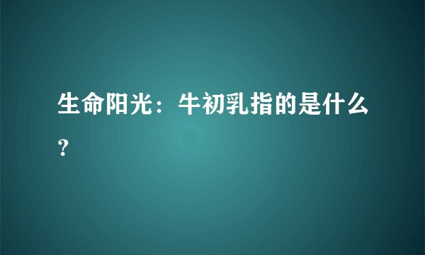 生命阳光：牛初乳指的是什么？