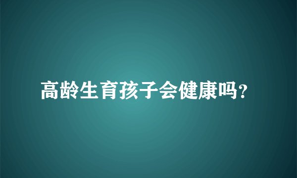 高龄生育孩子会健康吗？