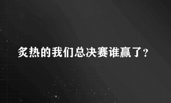 炙热的我们总决赛谁赢了？