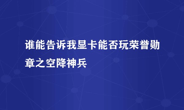 谁能告诉我显卡能否玩荣誉勋章之空降神兵