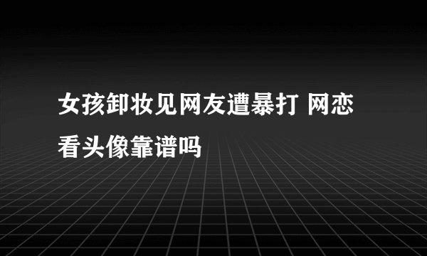 女孩卸妆见网友遭暴打 网恋看头像靠谱吗