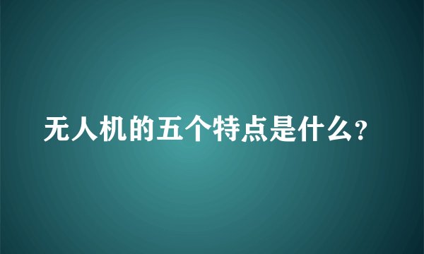 无人机的五个特点是什么？