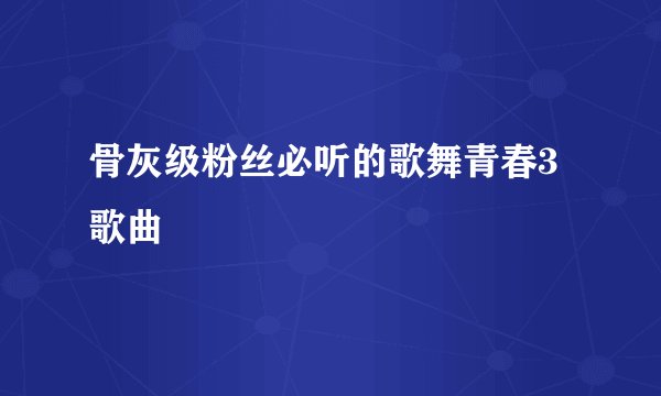 骨灰级粉丝必听的歌舞青春3歌曲