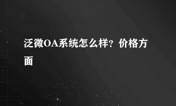 泛微OA系统怎么样?价格方面