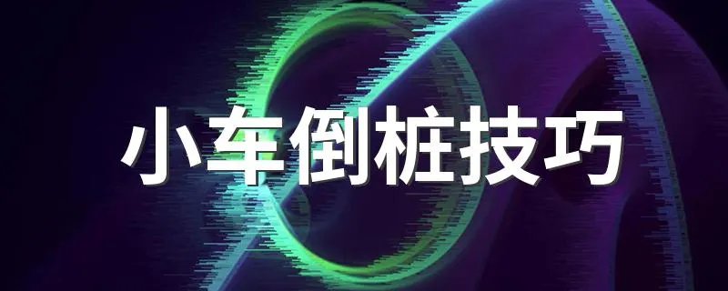 小车倒桩技巧 小车倒桩技巧有什么