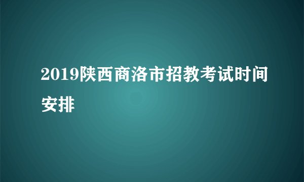 2019陕西商洛市招教考试时间安排