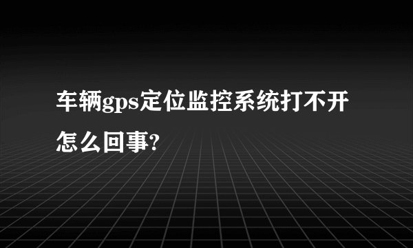 车辆gps定位监控系统打不开怎么回事?
