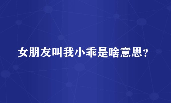 女朋友叫我小乖是啥意思？