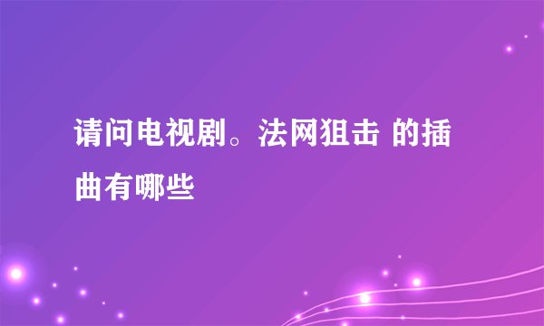 请问电视剧。法网狙击 的插曲有哪些