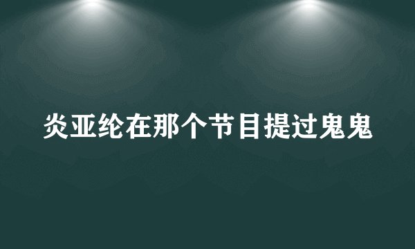 炎亚纶在那个节目提过鬼鬼