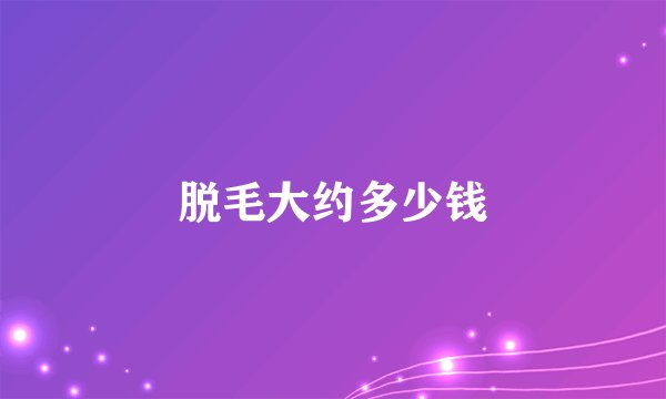 脱毛大约多少钱