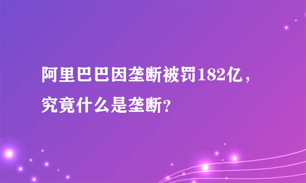 阿里巴巴因垄断被罚182亿,究竟什么是垄断?